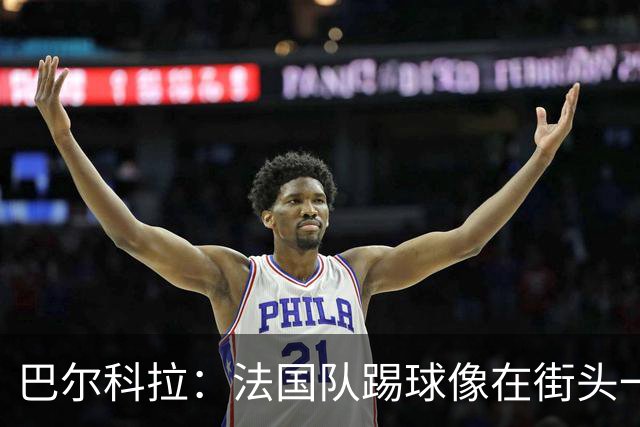 巴尔科拉：法国队踢球像在街头一样自由 姆巴佩到左路我就插中路