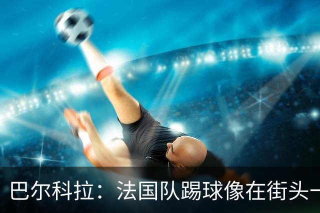 巴尔科拉：法国队踢球像在街头一样自由 姆巴佩到左路我就插中路