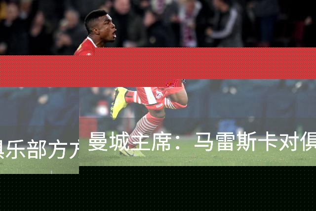 曼城主席：马雷斯卡对俱乐部方方面面了如指掌，交接过渡会很平稳