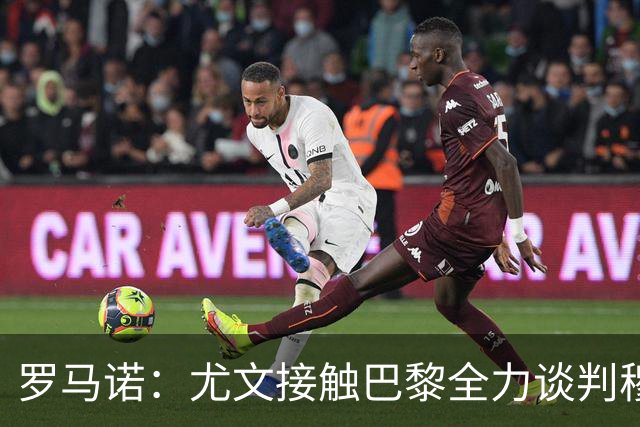 罗马诺：尤文接触巴黎全力谈判穆阿尼转会 大马丁是门将位置首选