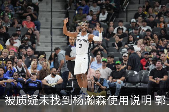被质疑未找到杨瀚森使用说明 郭士强：发挥不佳早有预期