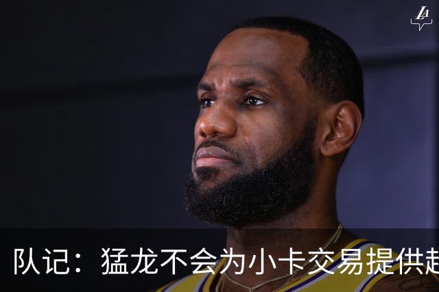 队记：猛龙不会为小卡交易提供超1个首轮 快船&小卡意愿尚不明朗