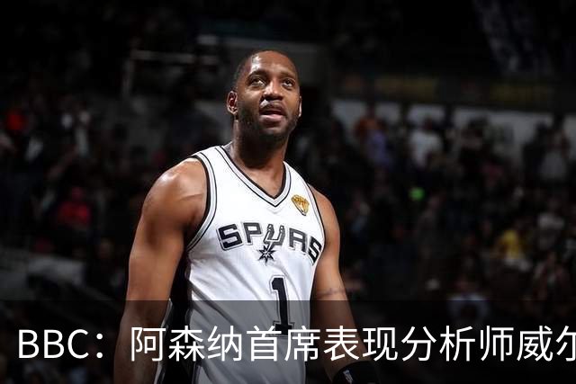 BBC：阿森纳首席表现分析师威尔逊将离队，有可能加盟尤文