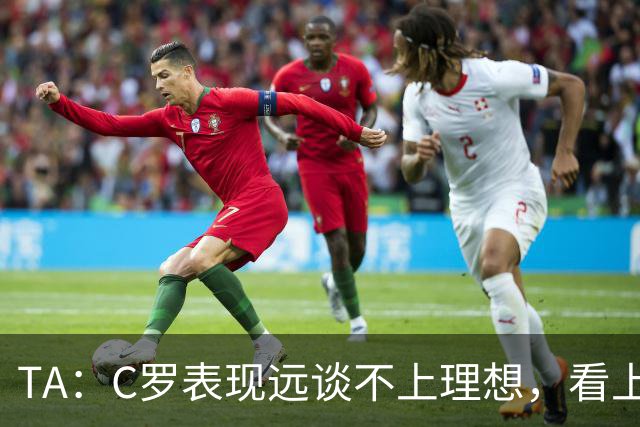 TA：C罗表现远谈不上理想，看上去是41岁的人在努力对抗时间
